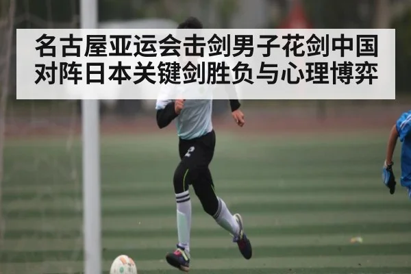 名古屋亚运会击剑男子花剑中国对阵日本关键剑胜负与心理博弈