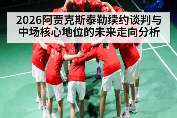 2026阿贾克斯泰勒续约谈判与中场核心地位的未来走向分析