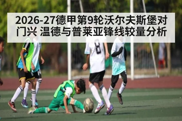 2026-27德甲第9轮沃尔夫斯堡对门兴 温德与普莱亚锋线较量分析