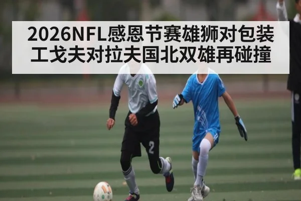 2026NFL感恩节赛雄狮对包装工戈夫对拉夫国北双雄再碰撞